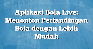 Aplikasi Bola Live: Menonton Pertandingan Bola dengan Lebih Mudah