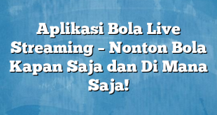 Aplikasi Bola Live Streaming – Nonton Bola Kapan Saja dan Di Mana Saja!