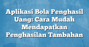 Aplikasi Bola Penghasil Uang: Cara Mudah Mendapatkan Penghasilan Tambahan