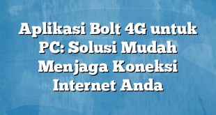 Aplikasi Bolt 4G untuk PC: Solusi Mudah Menjaga Koneksi Internet Anda