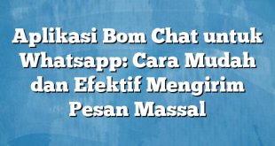 Aplikasi Bom Chat untuk Whatsapp: Cara Mudah dan Efektif Mengirim Pesan Massal