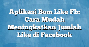 Aplikasi Bom Like Fb: Cara Mudah Meningkatkan Jumlah Like di Facebook