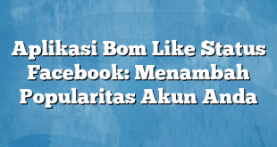 Aplikasi Bom Like Status Facebook: Menambah Popularitas Akun Anda