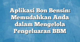 Aplikasi Bon Bensin: Memudahkan Anda dalam Mengelola Pengeluaran BBM