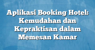 Aplikasi Booking Hotel: Kemudahan dan Kepraktisan dalam Memesan Kamar