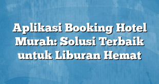 Aplikasi Booking Hotel Murah: Solusi Terbaik untuk Liburan Hemat