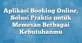 Aplikasi Booking Online, Solusi Praktis untuk Memesan Berbagai Kebutuhanmu