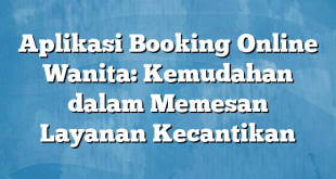 Aplikasi Booking Online Wanita: Kemudahan dalam Memesan Layanan Kecantikan