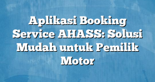 Aplikasi Booking Service AHASS: Solusi Mudah untuk Pemilik Motor