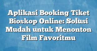 Aplikasi Booking Tiket Bioskop Online: Solusi Mudah untuk Menonton Film Favoritmu