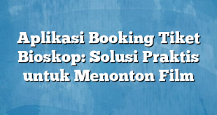 Aplikasi Booking Tiket Bioskop: Solusi Praktis untuk Menonton Film