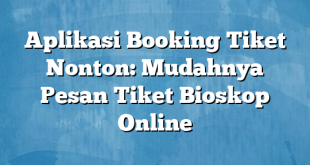 Aplikasi Booking Tiket Nonton: Mudahnya Pesan Tiket Bioskop Online