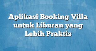 Aplikasi Booking Villa untuk Liburan yang Lebih Praktis