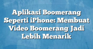 Aplikasi Boomerang Seperti iPhone: Membuat Video Boomerang Jadi Lebih Menarik