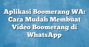 Aplikasi Boomerang WA: Cara Mudah Membuat Video Boomerang di WhatsApp