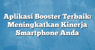 Aplikasi Booster Terbaik: Meningkatkan Kinerja Smartphone Anda