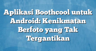 Aplikasi Boothcool untuk Android: Kenikmatan Berfoto yang Tak Tergantikan