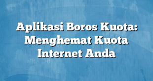 Aplikasi Boros Kuota: Menghemat Kuota Internet Anda