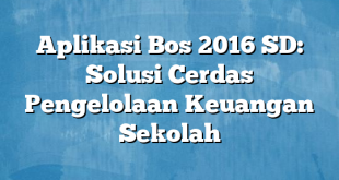 Aplikasi Bos 2016 SD: Solusi Cerdas Pengelolaan Keuangan Sekolah