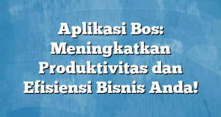 Aplikasi Bos: Meningkatkan Produktivitas dan Efisiensi Bisnis Anda!