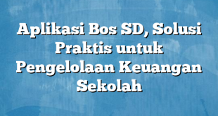 Aplikasi Bos SD, Solusi Praktis untuk Pengelolaan Keuangan Sekolah