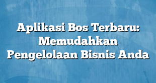 Aplikasi Bos Terbaru: Memudahkan Pengelolaan Bisnis Anda