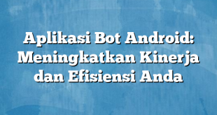 Aplikasi Bot Android: Meningkatkan Kinerja dan Efisiensi Anda