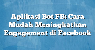 Aplikasi Bot FB: Cara Mudah Meningkatkan Engagement di Facebook