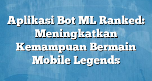 Aplikasi Bot ML Ranked: Meningkatkan Kemampuan Bermain Mobile Legends