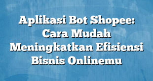 Aplikasi Bot Shopee: Cara Mudah Meningkatkan Efisiensi Bisnis Onlinemu