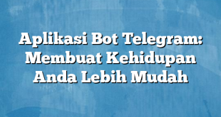 Aplikasi Bot Telegram: Membuat Kehidupan Anda Lebih Mudah