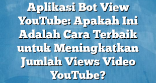 Aplikasi Bot View YouTube: Apakah Ini Adalah Cara Terbaik untuk Meningkatkan Jumlah Views Video YouTube?