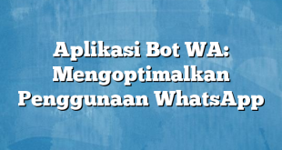 Aplikasi Bot WA: Mengoptimalkan Penggunaan WhatsApp