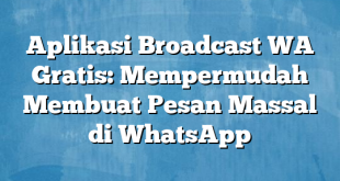 Aplikasi Broadcast WA Gratis: Mempermudah Membuat Pesan Massal di WhatsApp