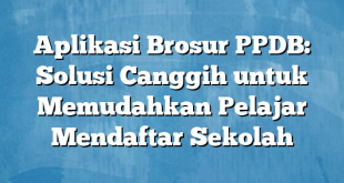 Aplikasi Brosur PPDB: Solusi Canggih untuk Memudahkan Pelajar Mendaftar Sekolah