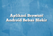 Aplikasi Browser Android Bebas Blokir