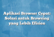Aplikasi Browser Cepat: Solusi untuk Browsing yang Lebih Efisien