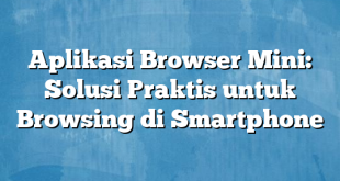 Aplikasi Browser Mini: Solusi Praktis untuk Browsing di Smartphone