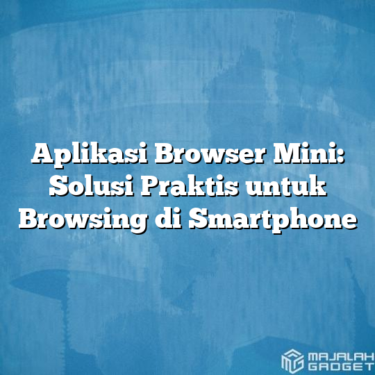 Aplikasi Browser Mini Solusi Praktis Untuk Browsing Di Smartphone