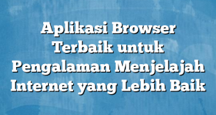 Aplikasi Browser Terbaik untuk Pengalaman Menjelajah Internet yang Lebih Baik