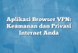 Aplikasi Browser VPN: Keamanan dan Privasi Internet Anda
