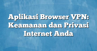 Aplikasi Browser VPN: Keamanan dan Privasi Internet Anda