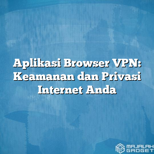 Aplikasi Browser VPN: Keamanan Dan Privasi Internet Anda - Majalah Gadget