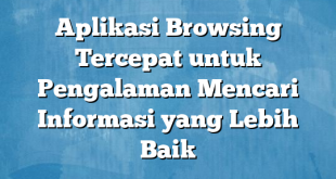 Aplikasi Browsing Tercepat untuk Pengalaman Mencari Informasi yang Lebih Baik