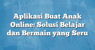 Aplikasi Buat Anak Online: Solusi Belajar dan Bermain yang Seru