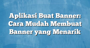 Aplikasi Buat Banner: Cara Mudah Membuat Banner yang Menarik