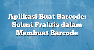Aplikasi Buat Barcode: Solusi Praktis dalam Membuat Barcode
