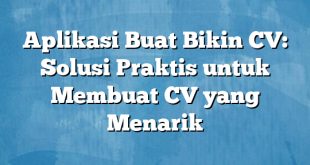 Aplikasi Buat Bikin CV: Solusi Praktis untuk Membuat CV yang Menarik