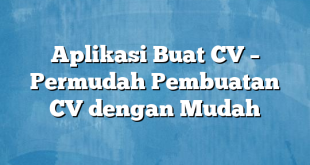 Aplikasi Buat CV – Permudah Pembuatan CV dengan Mudah