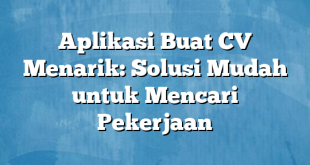 Aplikasi Buat CV Menarik: Solusi Mudah untuk Mencari Pekerjaan